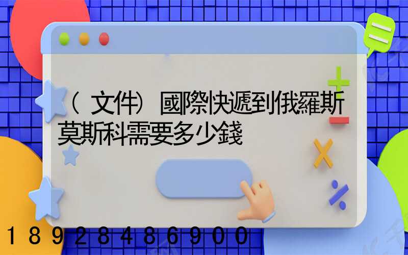 (文件)國際快遞到俄羅斯莫斯科需要多少錢