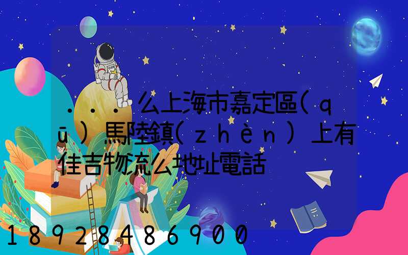 ...么上海市嘉定區(qū)馬陸鎮(zhèn)上有佳吉物流么地址電話