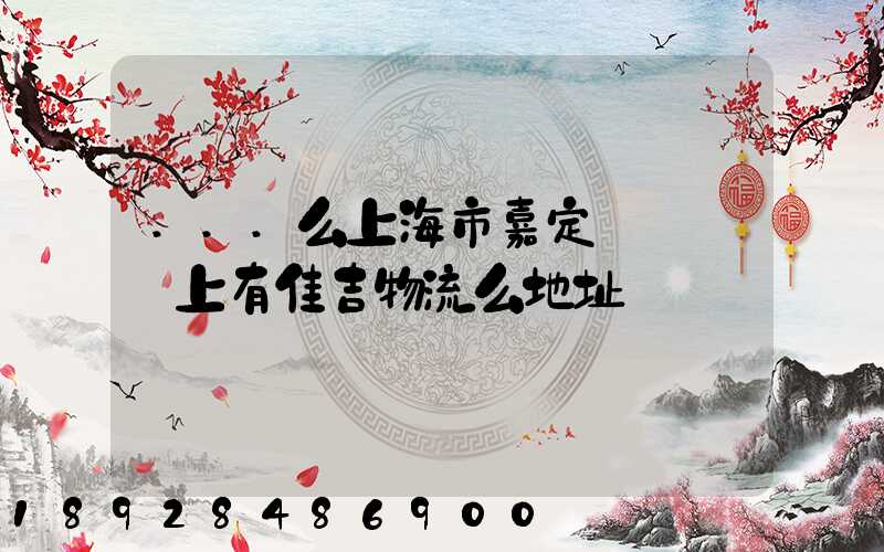 ...么上海市嘉定區馬陸鎮上有佳吉物流么地址電話