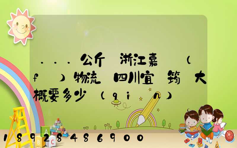 ...公斤從浙江嘉興發(fā)物流帶四川宜賓筠連大概要多少錢(qián)