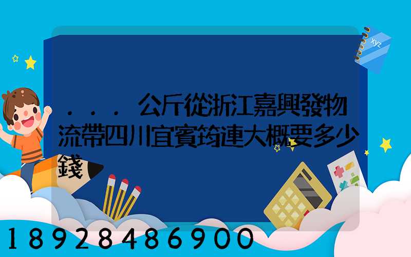 ...公斤從浙江嘉興發物流帶四川宜賓筠連大概要多少錢