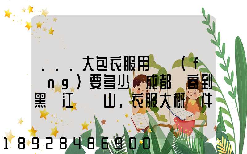 ...大包衣服用順風(fēng)要多少錢成都郵寄到黑龍江雙鴨山。衣服大概兩件貂皮...