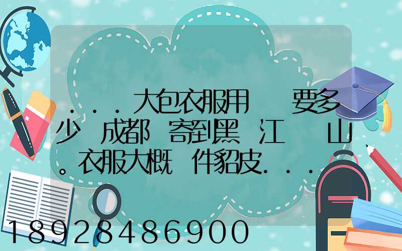 ...大包衣服用順風要多少錢成都郵寄到黑龍江雙鴨山。衣服大概兩件貂皮...