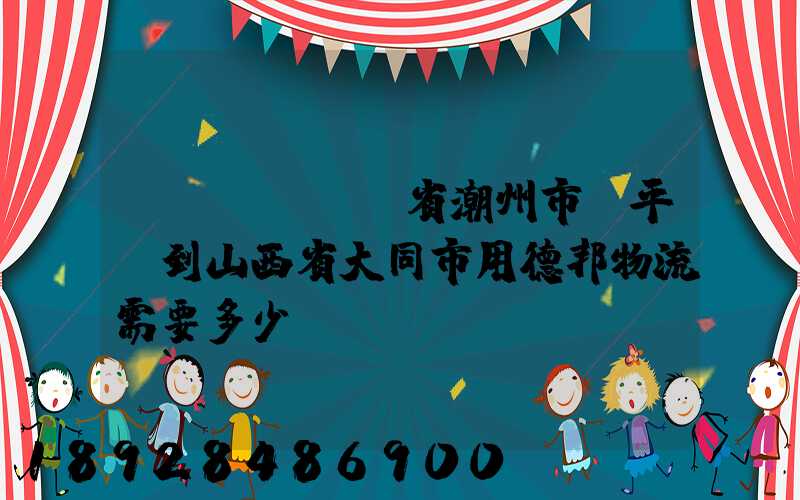 ...從廣東省潮州市饒平縣到山西省大同市用德邦物流需要多少運(yùn)費(fèi),需要...