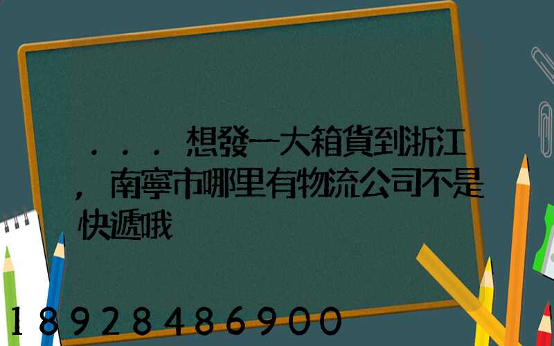 ...想發一大箱貨到浙江,南寧市哪里有物流公司不是快遞哦