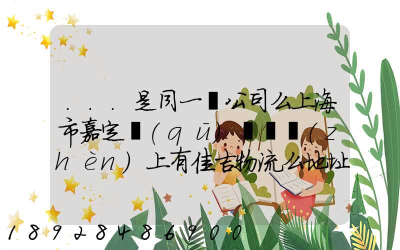 ...是同一個公司么上海市嘉定區(qū)馬陸鎮(zhèn)上有佳吉物流么地址電話_百度...