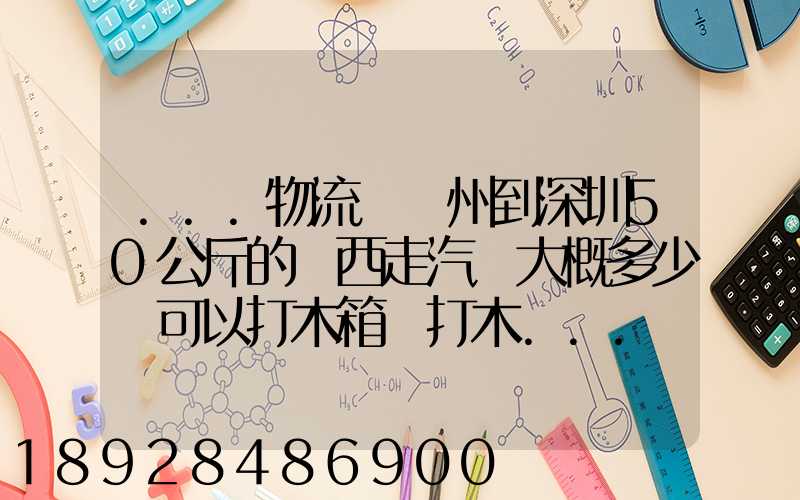 ...物流從蘇州到深圳50公斤的東西走汽運大概多少錢可以打木箱嗎打木...