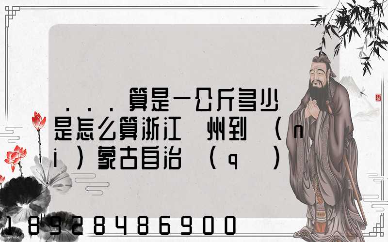 ...算是一公斤多少錢還是怎么算浙江溫州到內(nèi)蒙古自治區(qū)興