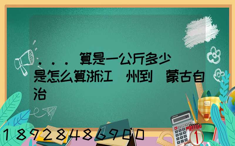 ...算是一公斤多少錢還是怎么算浙江溫州到內蒙古自治區興