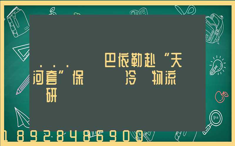 ...處長巴依勒赴“天賦河套”保鮮倉儲冷鏈物流園區調研