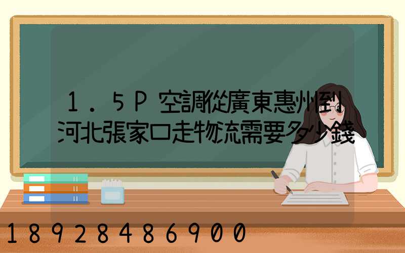 1.5P空調從廣東惠州到河北張家口走物流需要多少錢