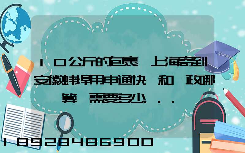 10公斤的包裹從上海寄到安徽蚌埠用申通快遞和郵政哪個劃算,需要多少...