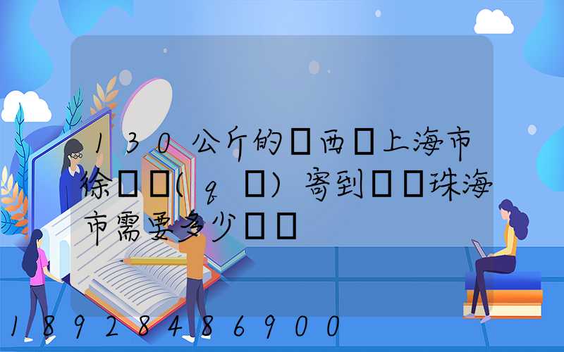 130公斤的東西從上海市徐匯區(qū)寄到廣東珠海市需要多少運費