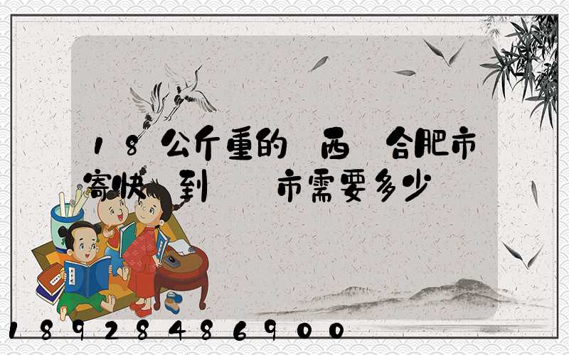 18公斤重的東西從合肥市寄快遞到煙臺市需要多少錢