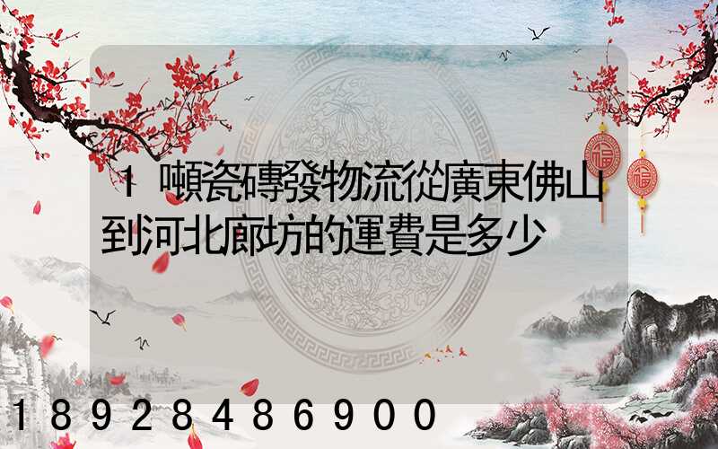 1噸瓷磚發物流從廣東佛山到河北廊坊的運費是多少