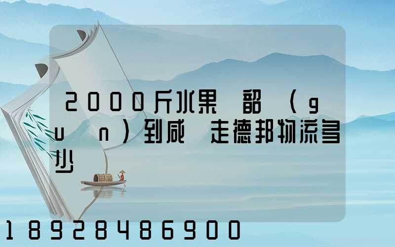 2000斤水果從韶關(guān)到咸寧走德邦物流多少錢