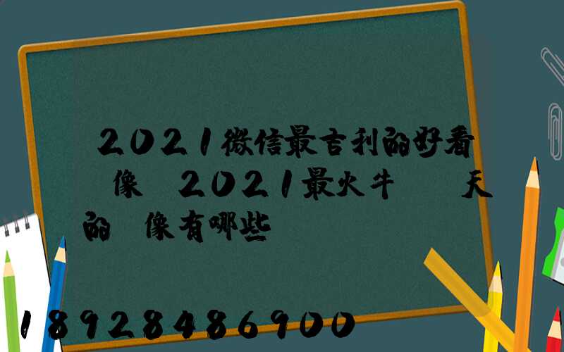 2021微信最吉利的好看頭像,2021最火牛氣沖天的頭像有哪些
