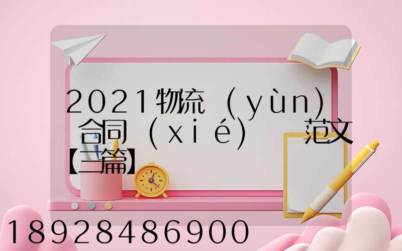 2021物流運(yùn)輸合同協(xié)議書范文【三篇】