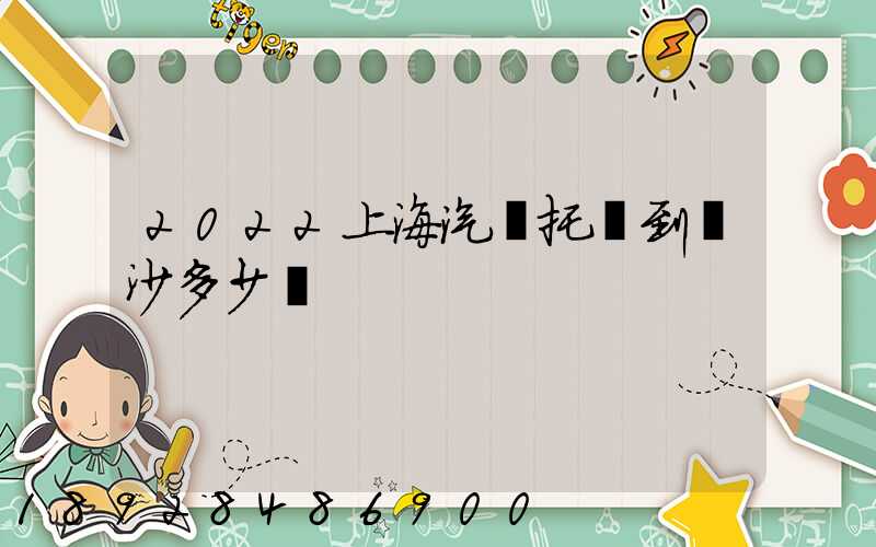 2022上海汽車托運到長沙多少錢