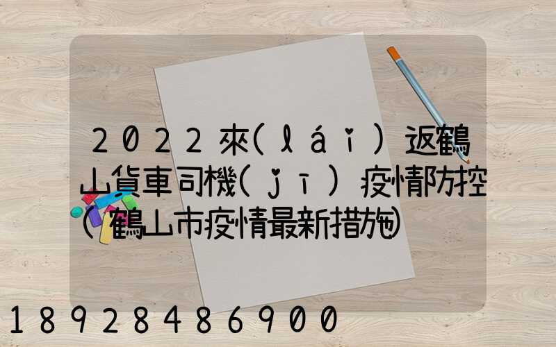 2022來(lái)返鶴山貨車司機(jī)疫情防控(鶴山市疫情最新措施)