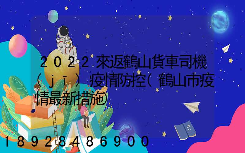 2022來返鶴山貨車司機(jī)疫情防控(鶴山市疫情最新措施)