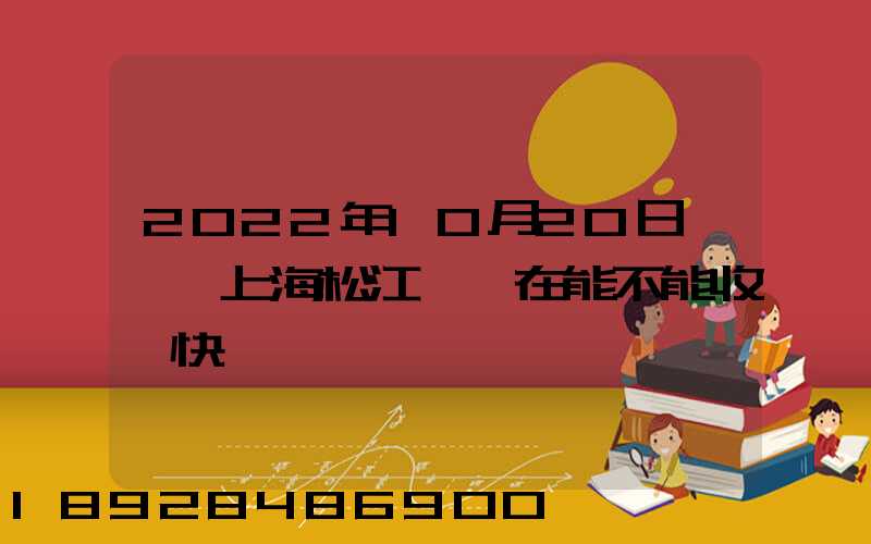 2022年10月20日問題,上海松江區現在能不能收發快遞