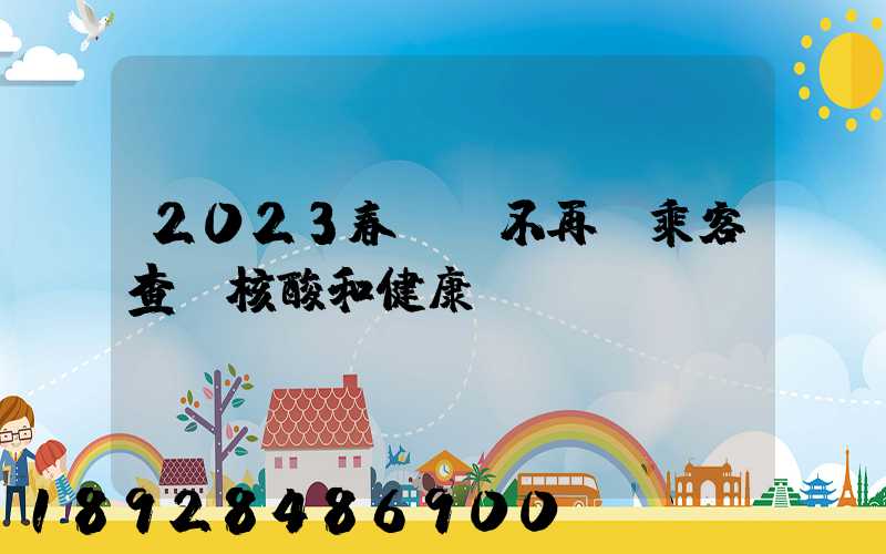 2023春運將不再對乘客查驗核酸和健康碼