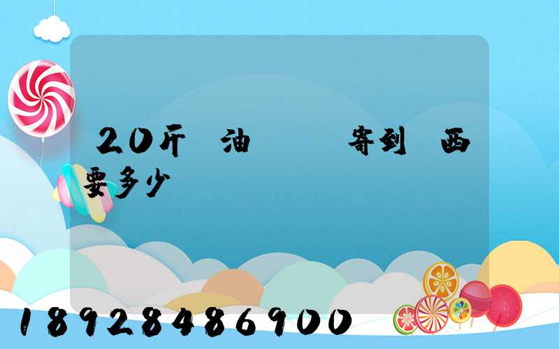 20斤豬油從廣東寄到廣西要多少運(yùn)費(fèi)