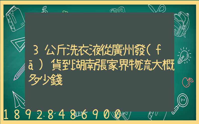 3公斤洗衣液從廣州發(fā)貨到湖南張家界物流大概多少錢