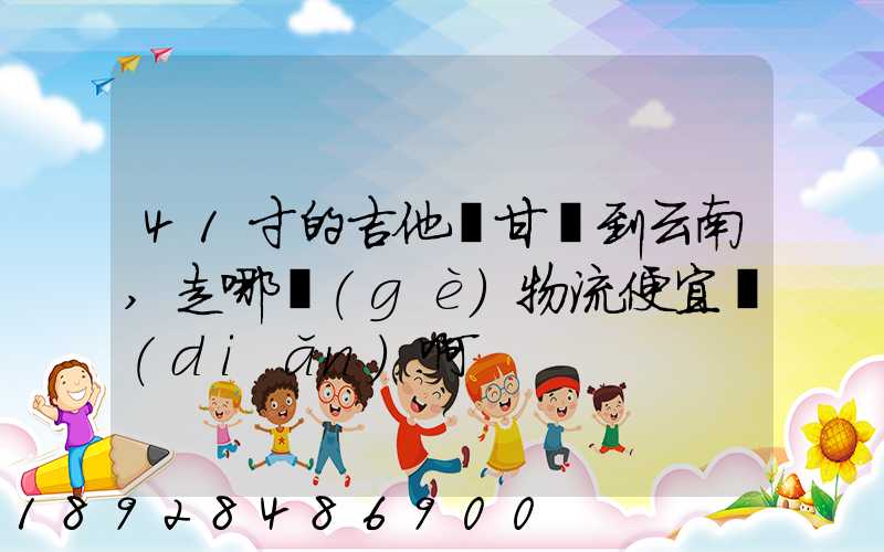 41寸的吉他從甘肅到云南,走哪個(gè)物流便宜點(diǎn)啊