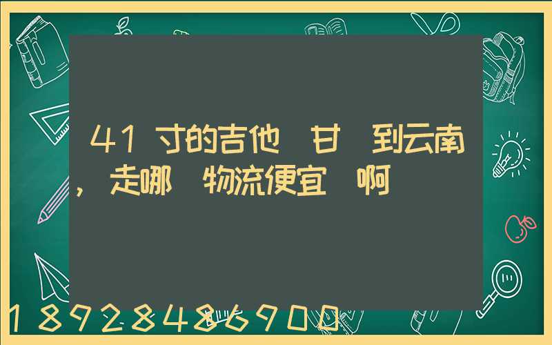 41寸的吉他從甘肅到云南,走哪個物流便宜點啊