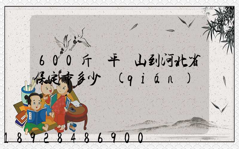600斤從平頂山到河北省保定市多少錢(qián)