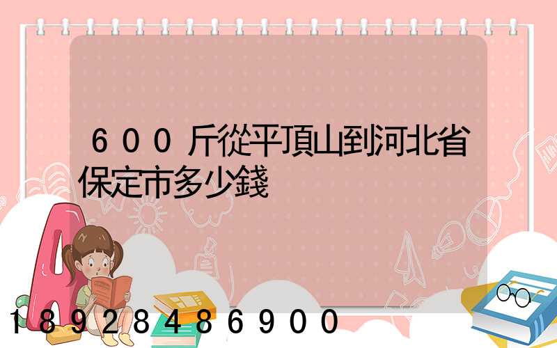 600斤從平頂山到河北省保定市多少錢