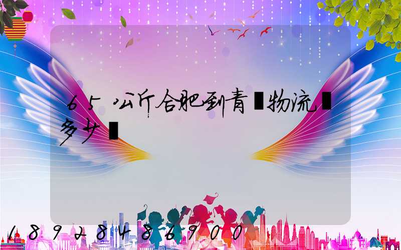65公斤合肥到青島物流費多少錢