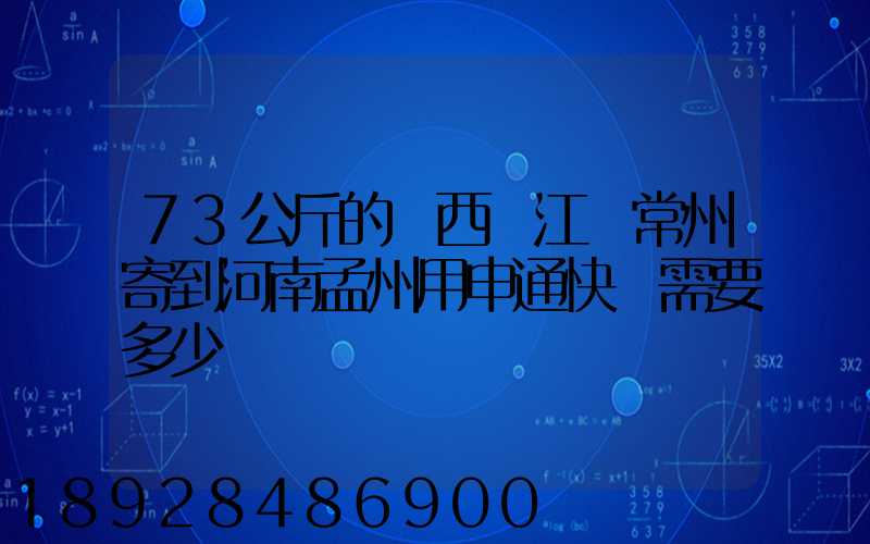 73公斤的東西從江蘇常州寄到河南孟州用申通快遞需要多少錢