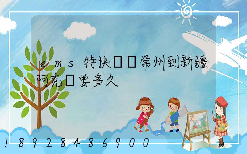ems特快專遞常州到新疆阿克蘇要多久