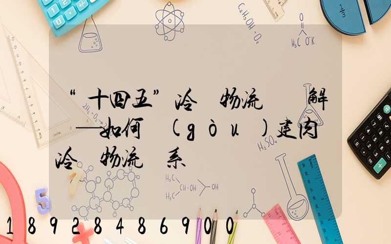 “十四五”冷鏈物流專項解讀—如何構(gòu)建肉類冷鏈物流體系
