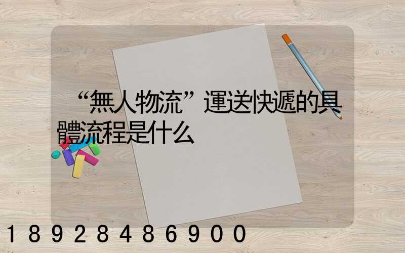 “無人物流”運送快遞的具體流程是什么
