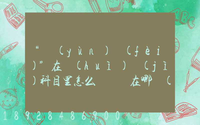 “運(yùn)費(fèi)”在會(huì)計(jì)科目里怎么記賬記在哪個(gè)科目里面