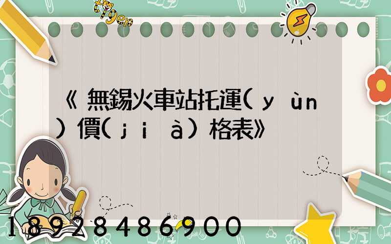 《無錫火車站托運(yùn)價(jià)格表》