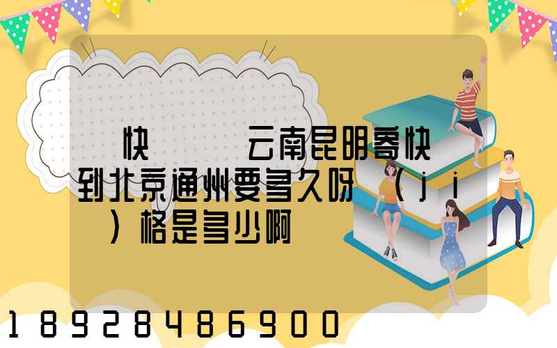 【快遞】從云南昆明寄快遞到北京通州要多久呀價(jià)格是多少啊