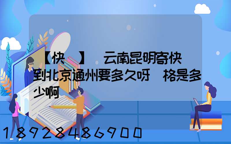 【快遞】從云南昆明寄快遞到北京通州要多久呀價格是多少啊