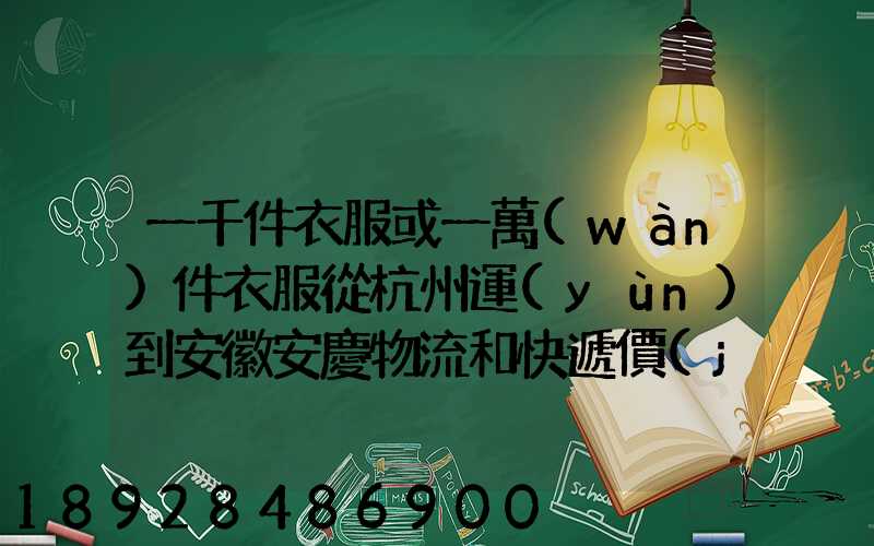 一千件衣服或一萬(wàn)件衣服從杭州運(yùn)到安徽安慶物流和快遞價(jià)格分別是...