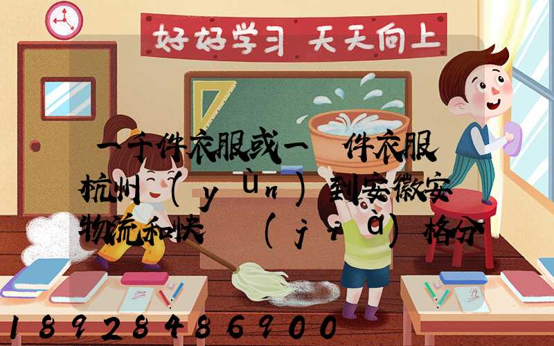 一千件衣服或一萬件衣服從杭州運(yùn)到安徽安慶物流和快遞價(jià)格分別是...