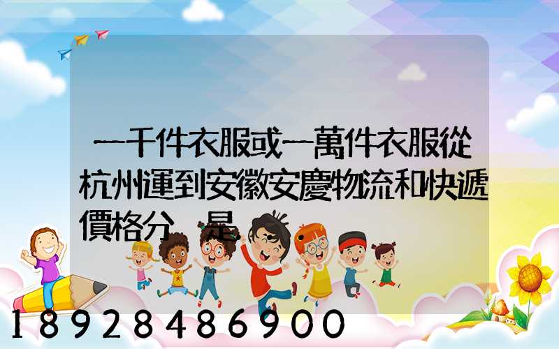 一千件衣服或一萬件衣服從杭州運到安徽安慶物流和快遞價格分別是...