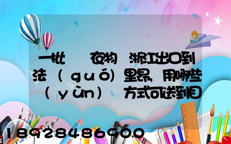 一批絲綢衣物從浙江出口到法國(guó)里昂,用哪些運(yùn)輸方式可送到目的地_百度...
