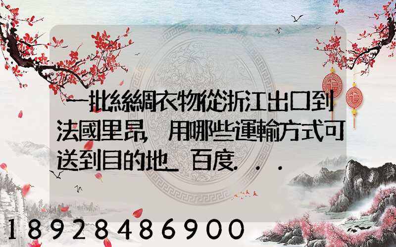 一批絲綢衣物從浙江出口到法國里昂,用哪些運輸方式可送到目的地_百度...