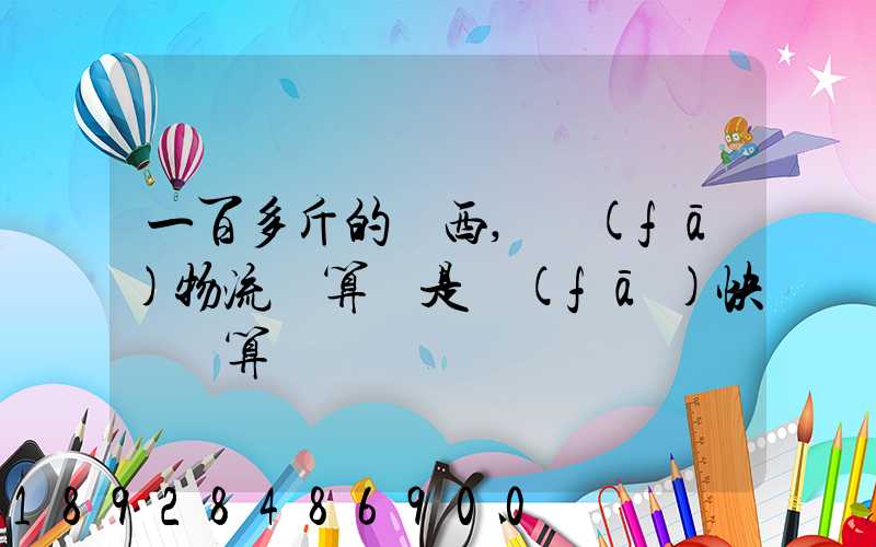 一百多斤的東西,發(fā)物流劃算還是發(fā)快遞劃算