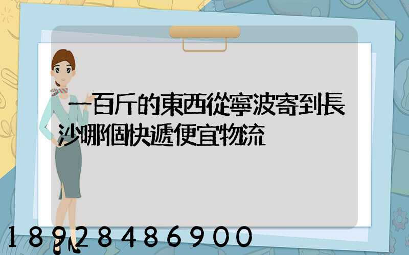 一百斤的東西從寧波寄到長沙哪個快遞便宜物流