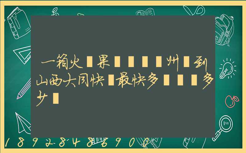 一箱火龍果從廣東廣州運到山西大同快遞最快多長時間多少錢
